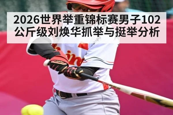 2026世界举重锦标赛男子102公斤级刘焕华抓举与挺举分析