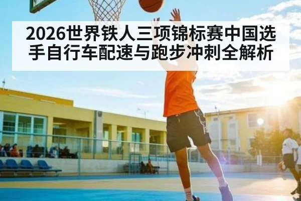 2026世界铁人三项锦标赛中国选手自行车配速与跑步冲刺全解析