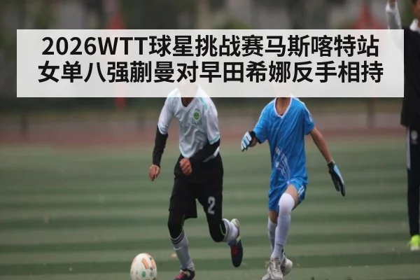 2026WTT球星挑战赛马斯喀特站女单八强蒯曼对早田希娜反手相持