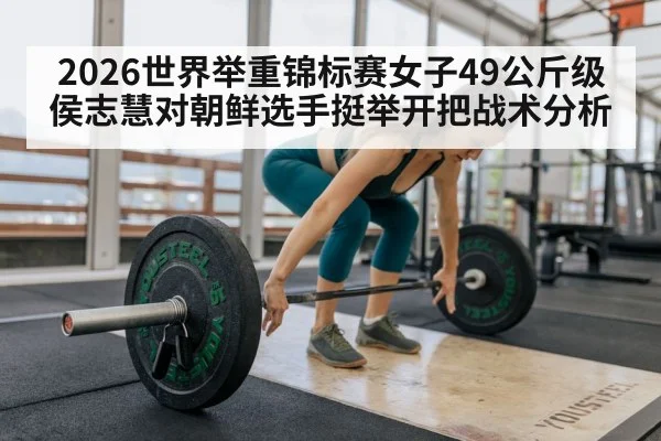 2026世界举重锦标赛女子49公斤级侯志慧对朝鲜选手挺举开把战术分析