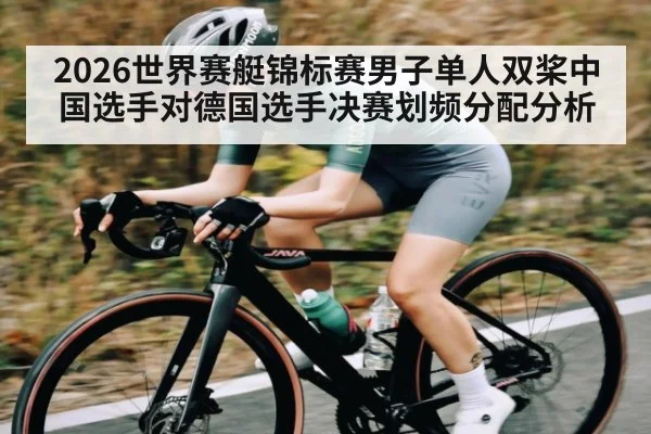 2026世界赛艇锦标赛男子单人双桨中国选手对德国选手决赛划频分配分析