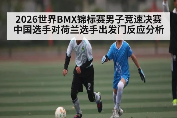 2026世界BMX锦标赛男子竞速决赛中国选手对荷兰选手出发门反应分析
