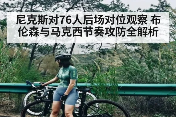 尼克斯对76人后场对位观察 布伦森与马克西节奏攻防全解析